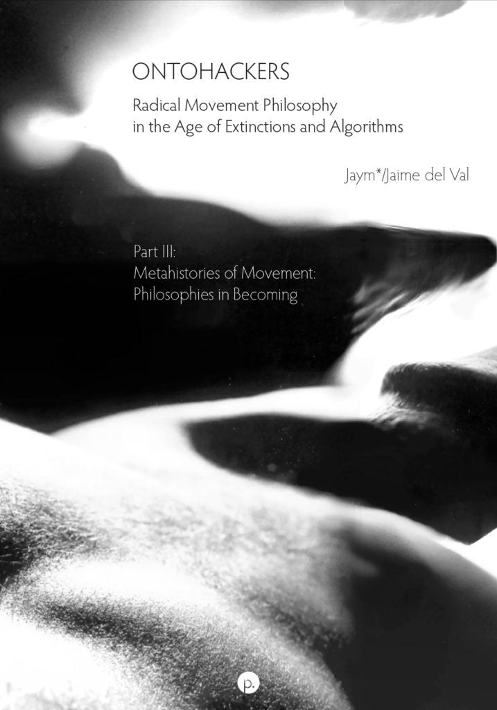 Ontohackers: Radical Movement Philosophy in the Age of Extinctions and Algorithms, Part III: Metahistories of Movement: Philosophies in Becoming